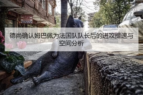 德尚确认姆巴佩为法国队队长后的进攻提速与空间分析 | kaiyun app